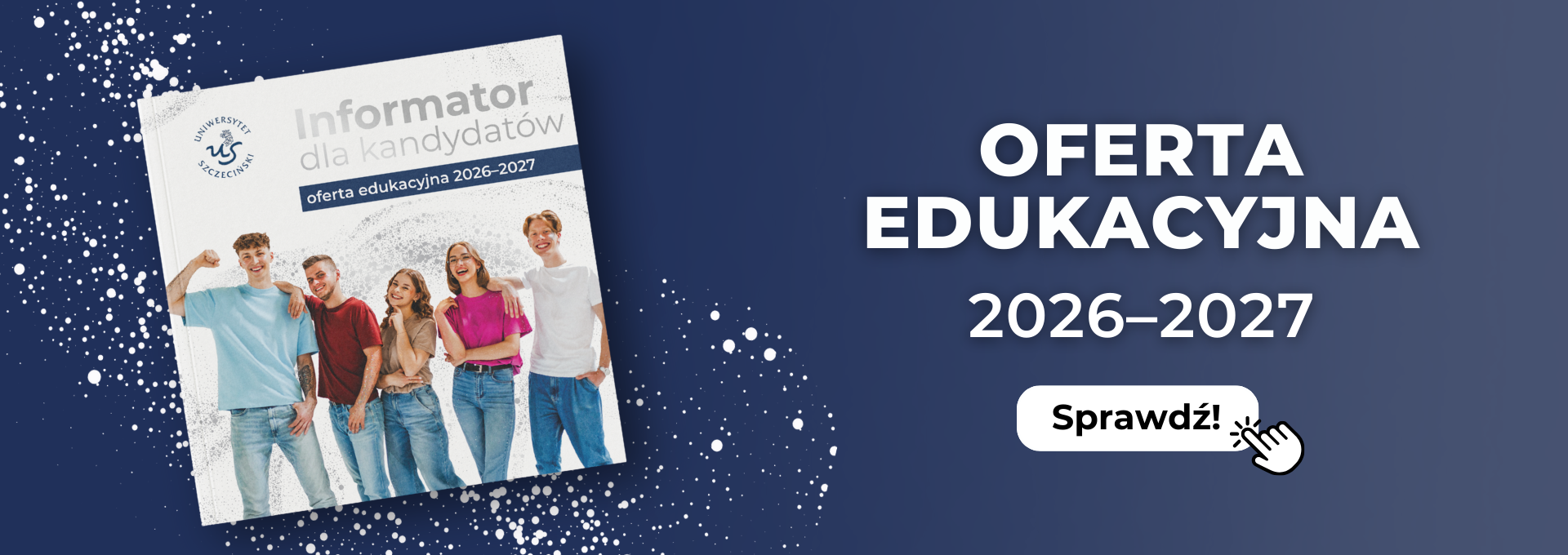 Grafika. Granatowe tło cieniowane od ciemniejszego po lewej do jaśniejszego po prawej. Po lewej ustawiona bokiem biała okładka informatora ze uśmiechniętymi studentami i napisem: Informator dla kandydatów – oferta edukacyjna 2026–2027. Pod informatorem małe białe rozproszone kropki różnej wielkości. Po prawej stronie biały napis: Oferta edukacyjna 2026–2027. Poniżej biały przycisk z czarnym napisem „Sprawdź” i biała łapka, która wciska przycisk.