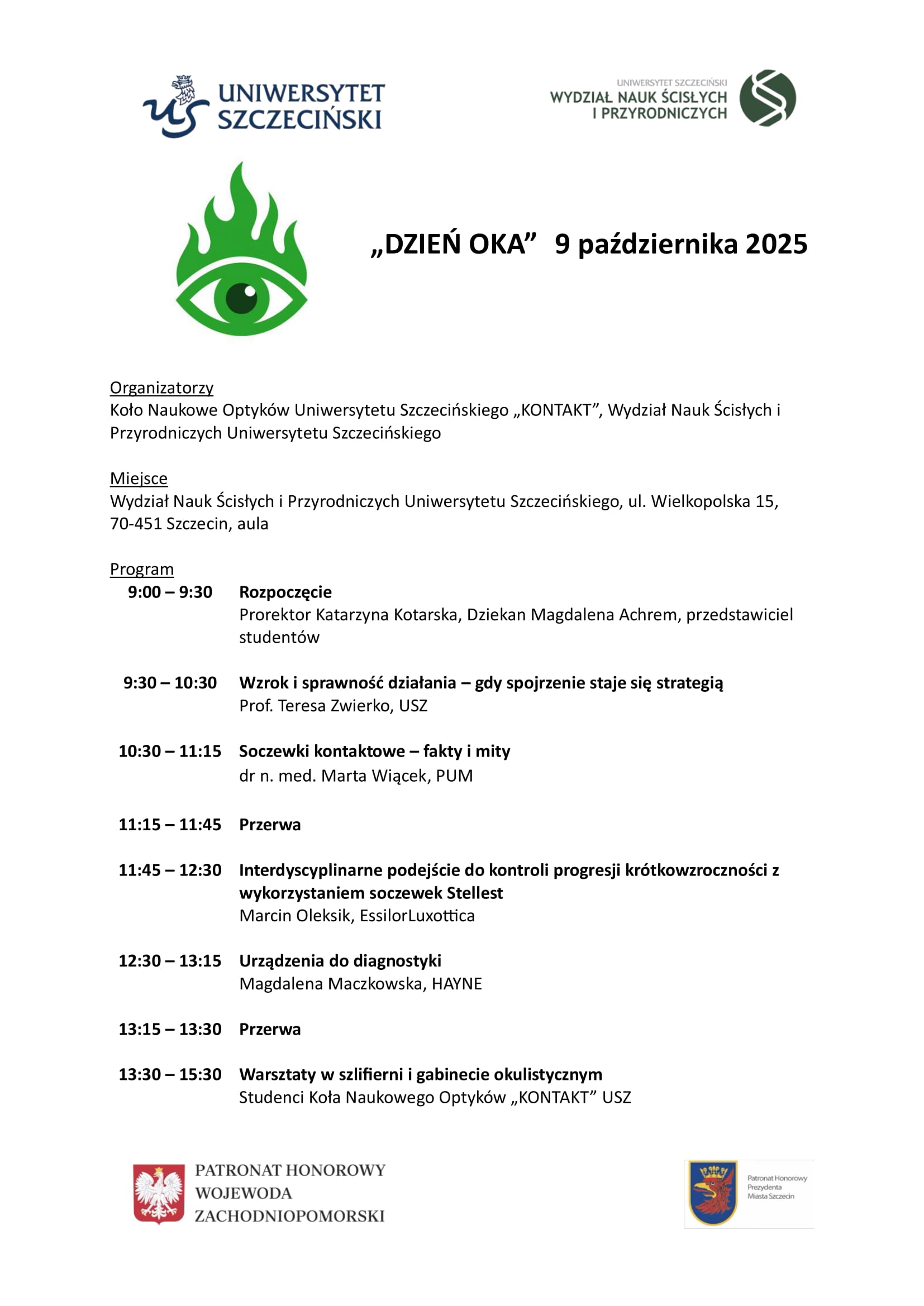 W związku ze Światowym Dniem Wzroku, obchodzonym w dniu 9 października, Koło Naukowe Optyków „KONTAKT” z Wydziałem Nauk Ścisłych i Przyrodniczych organizuje Dzień Oka na Uniwersytecie Szczecińskim. W planie są prelekcje i warsztaty. 9:30- Wzrok i sprawność działania – gdy spojrzenie staje się strategią, Prof. Teresa Zwierko, USZ 10:30- Soczewki kontaktowe – fakty i mity, dr n. med. Marta Wiącek, PUM 11:45 Interdyscyplinarne podejście do kontroli progresji krótkowzroczności z wykorzystaniem soczewek Stellest, Marcin Oleksik 12:30 Urządzenia do diagnostyki, Magdalena Maczkowska, HAYNE 13:30-15:30 warsztaty w szlifierni i gabinecie okulistycznym.